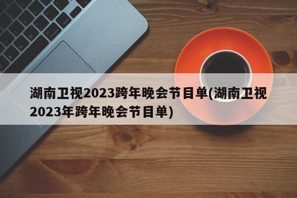湖南卫视2023跨年晚会节目单(湖南卫视2023年跨年晚会节目单)