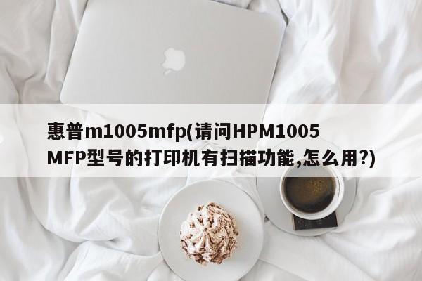 惠普m1005mfp(请问HPM1005MFP型号的打印机有扫描功能,怎么用?)