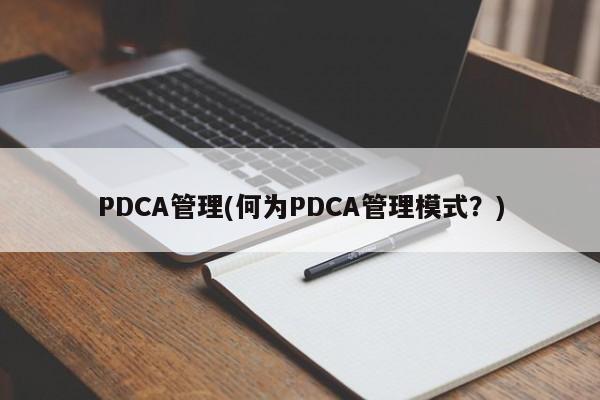 PDCA管理(何为PDCA管理模式？)