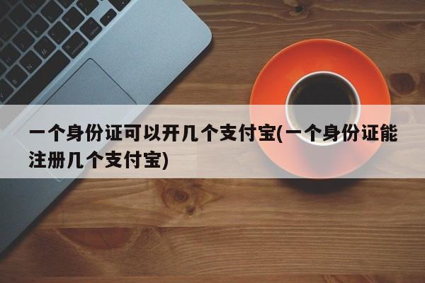 一个身份证可以开几个支付宝(一个身份证能注册几个支付宝)