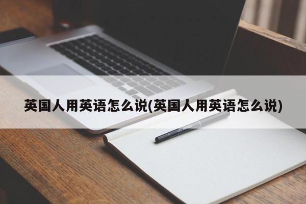 英国人用英语怎么说(英国人用英语怎么说)