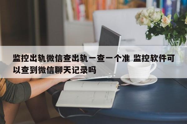 监控出轨微信查出轨一查一个准 监控软件可以查到微信聊天记录吗