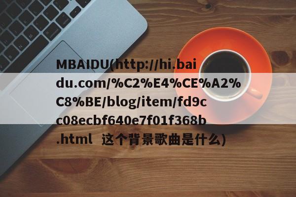 MBAIDU(http://hi.baidu.com/%C2%E4%CE%A2%C8%BE/blog/item/fd9cc08ecbf640e7f01f368b.html  这个背景歌曲是什么)