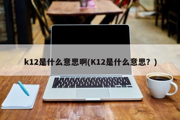 k12是什么意思啊(K12是什么意思？)