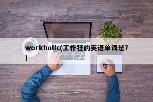 workholic(工作狂的英语单词是？)