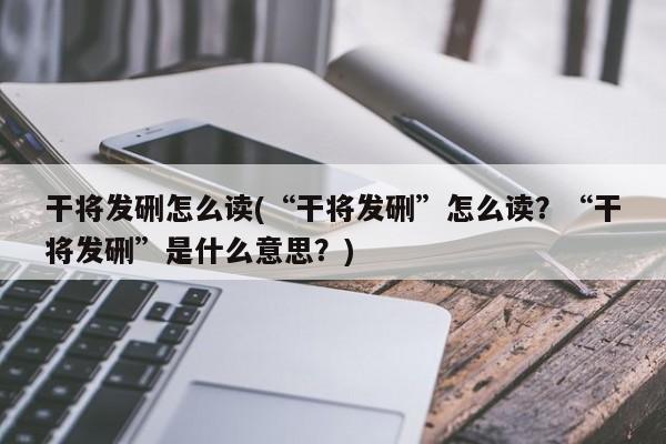 干将发硎怎么读(“干将发硎”怎么读？“干将发硎”是什么意思？)