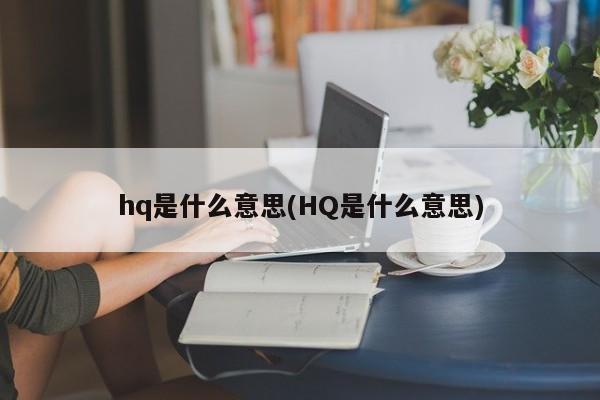 hq是什么意思(HQ是什么意思)