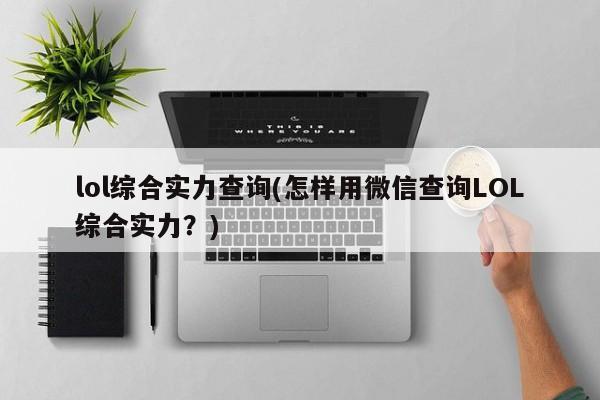 lol综合实力查询(怎样用微信查询LOL综合实力？)