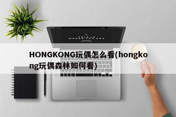 HONGKONG玩偶怎么看(hongkong玩偶森林如何看)