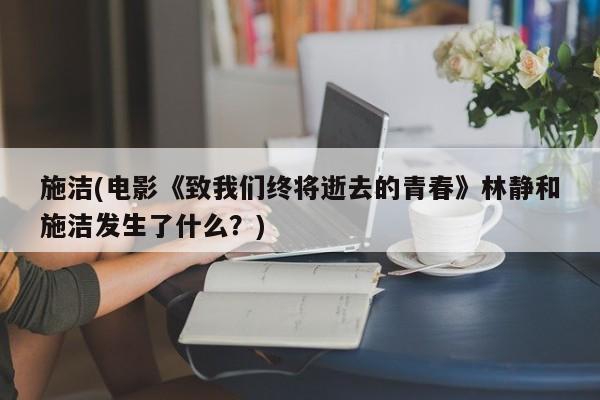 施洁(电影《致我们终将逝去的青春》林静和施洁发生了什么？)