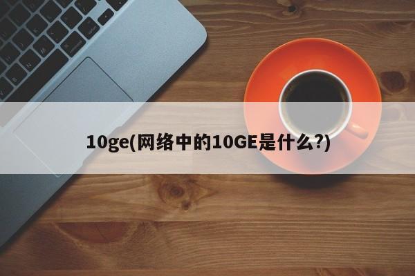 10ge(网络中的10GE是什么?)