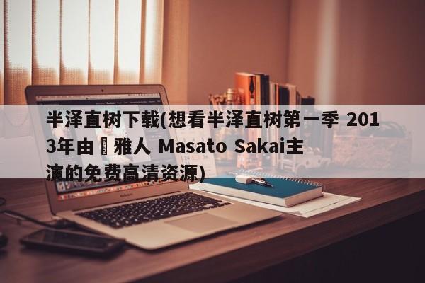 半泽直树下载(想看半泽直树第一季 2013年由堺雅人 Masato Sakai主演的免费高清资源)