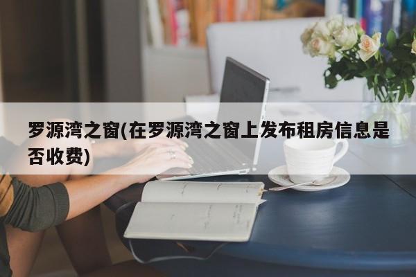 罗源湾之窗(在罗源湾之窗上发布租房信息是否收费)