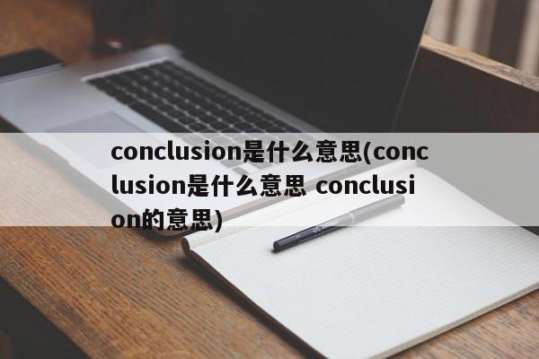 conclusion是什么意思(conclusion是什么意思 conclusion的意思)