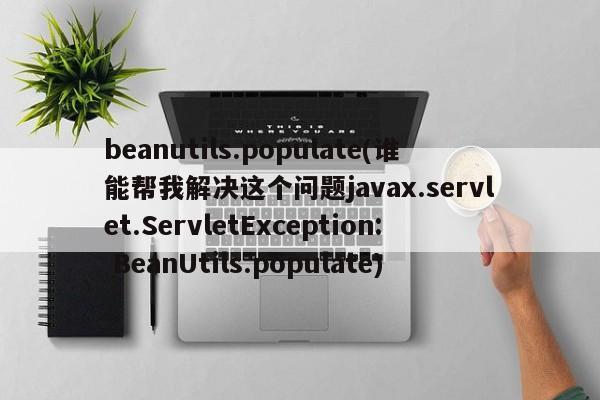 beanutils.populate(谁能帮我解决这个问题javax.servlet.ServletException: BeanUtils.populate)