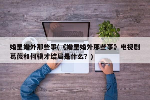 婚里婚外那些事(《婚里婚外那些事》电视剧葛薇和何骥才结局是什么？)