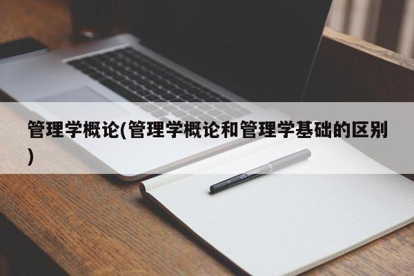 管理学概论(管理学概论和管理学基础的区别)