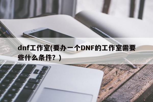 dnf工作室(要办一个DNF的工作室需要些什么条件？)