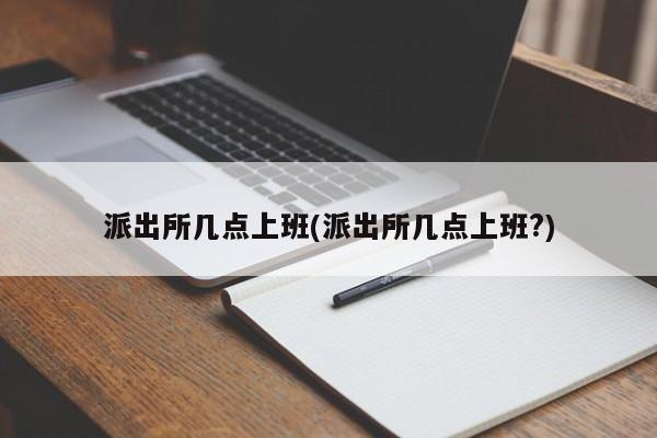 派出所几点上班(派出所几点上班?)