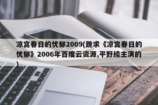 凉宫春日的忧郁2009(跪求《凉宫春日的忧郁》2006年百度云资源,平野绫主演的)