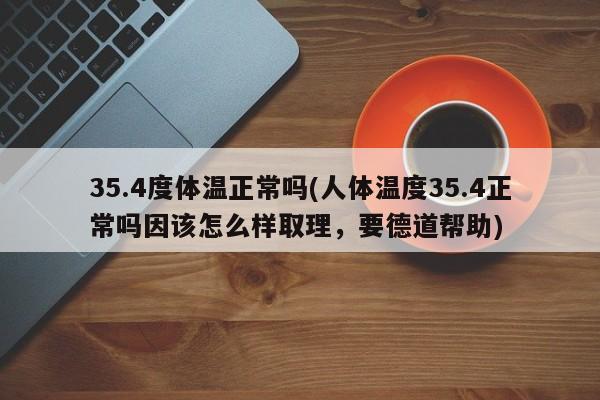 35.4度体温正常吗(人体温度35.4正常吗因该怎么样取理，要德道帮助)