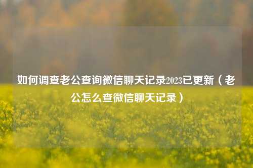 如何调查老公查询微信聊天记录2023已更新（老公怎么查微信聊天记录）