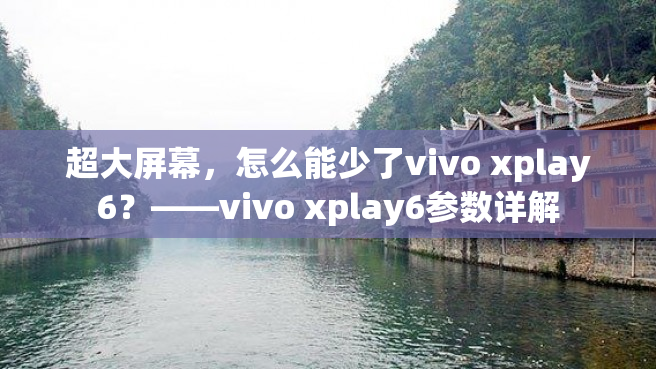 超大屏幕，怎么能少了vivo xplay6？——vivo xplay6参数详解