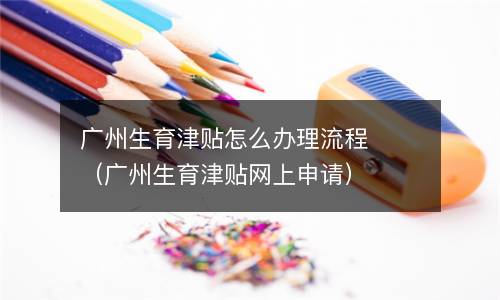 广州生育津贴怎么办理流程（广州生育津贴网上申请）