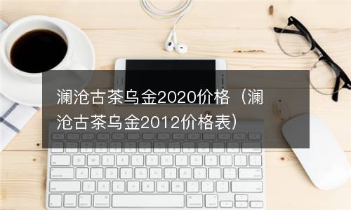 澜沧古茶乌金2020价格（澜沧古茶乌金2012价格表）